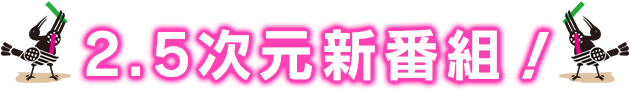 2018年4月13日(金)スタート!2.5次元新番組!