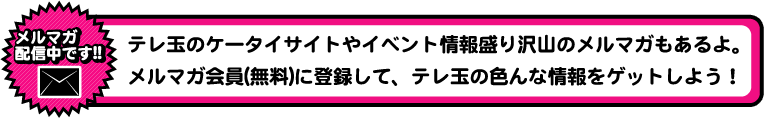 メルマガ配信中です!!テレ玉のケータイサイトやイベント情報盛り沢山のメルマガもあるよ。メルマガ会員(無料)に登録して、テレ玉の色んな情報をゲットしよう!