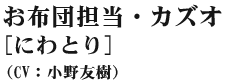お布団担当・カズオ(にわとり) (CV:小野友樹)