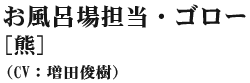 お風呂場担当・ゴロー(熊) (CV:増田俊樹)