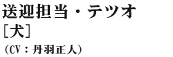 送迎担当・テツオ(犬) 丹羽正人(CV:丹羽正人)