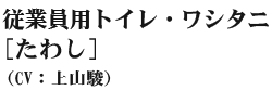 従業員用トイレ・ワシタニ(たわし)(CV:上山駿)