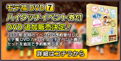モテ福DVD7ハイタッチイベント券付DVD追加販売決定！2017年8月のイベントで予約受付したモテ福DVD７＋ハイタッチイベント券のセットを追加で予約販売します！