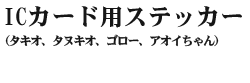 ICカード用ステッカー（タキオ、タヌキオ、ゴロー、アオイちゃん）…各400円