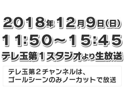 【放送】12月9日(日)11:50〜15:45(テレ玉第1スタジオより生放送)※テレ玉第2チャンネルは、ゴールシーンのみノーカットで放送