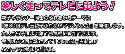親子やランナー同士のふれあいをテーマに『第30回テレ玉親子ふれあいマラソン大会』を開催します。大人から子供まで誰でも気軽に参加できます。今回は30回記念として10km部門を新設!ふるってご参加ください。