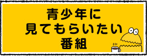 青少年に見てもらいたい番組