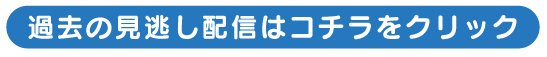過去の見逃し配信はコチラをクリック