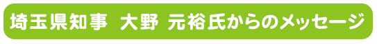 埼玉県知事　大野 元裕氏からのメッセージ