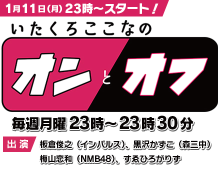  1月11日（月）23時～（毎週月曜23時～）「いたくろここなのオンとオフ」出演：板倉俊之（インパルス）、黒沢かずこ（森三中）、梅山恋和（NMB48）、すゑひろがりず