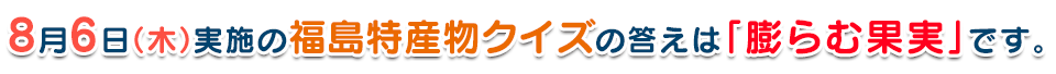 8月6日(木)実施の福島特産物クイズの答えは「膨らむ果実」です。