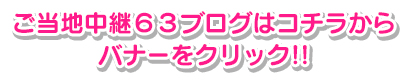 ご当地中継６３ブログはコチラから！バナーをクリック！！