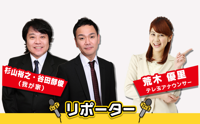リポーター:杉山裕之・谷田部俊(我が家)/荒木優里(テレ玉アナウンサー)