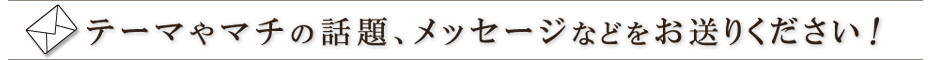 テーマやマチの話題、メッセージなどをお送りください！