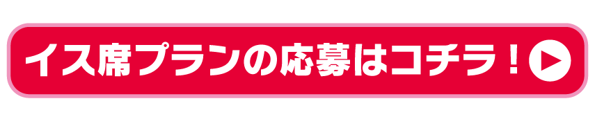 イス席プランの応募はコチラ!