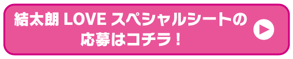 結太朗LOVEスペシャルシートの応募はコチラ!