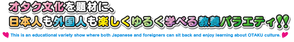 オタク文化を題材に、日本人も外国人も楽しくゆるーーーく学べる教養バラエティ！！