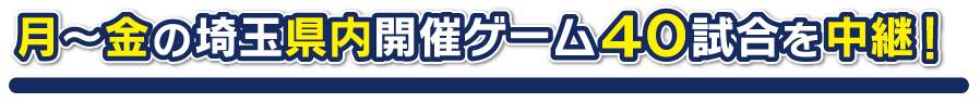 月～金の埼玉県内開催ゲーム４０試合を中継！