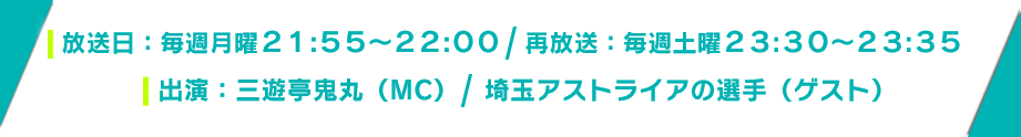 放送日：毎週月曜日 21:55～／[再]毎週土曜日 23:30～／出演：三遊亭鬼丸（MC）　埼玉アストライアの選手（ゲスト）