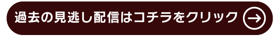 過去の見逃し配信はコチラをクリック